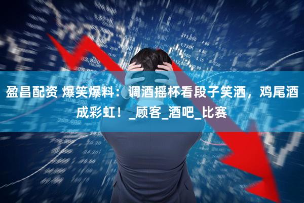盈昌配资 爆笑爆料：调酒摇杯看段子笑洒，鸡尾酒成彩虹！_顾客_酒吧_比赛