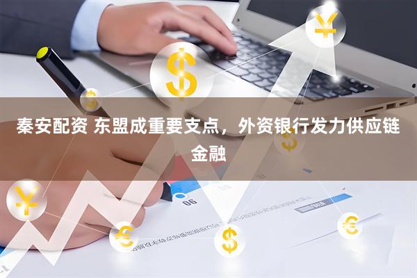 秦安配资 东盟成重要支点，外资银行发力供应链金融
