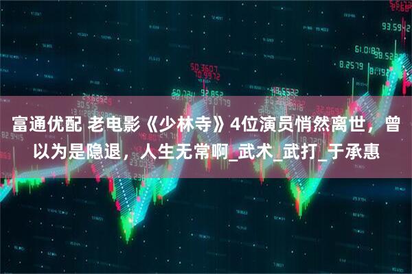 富通优配 老电影《少林寺》4位演员悄然离世，曾以为是隐退，人生无常啊_武术_武打_于承惠
