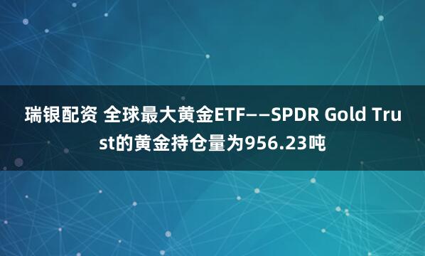 瑞银配资 全球最大黄金ETF——SPDR Gold Trust的黄金持仓量为956.23吨
