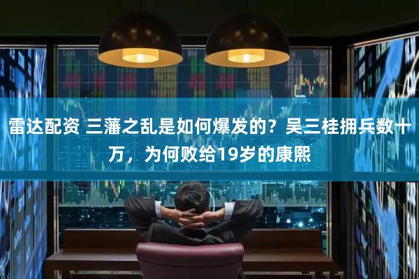雷达配资 三藩之乱是如何爆发的？吴三桂拥兵数十万，为何败给19岁的康熙