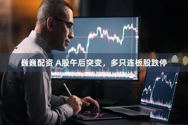 巍巍配资 A股午后突变，多只连板股跌停