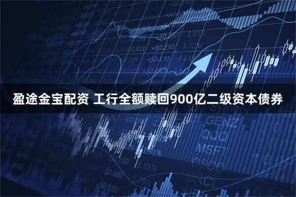 盈途金宝配资 工行全额赎回900亿二级资本债券
