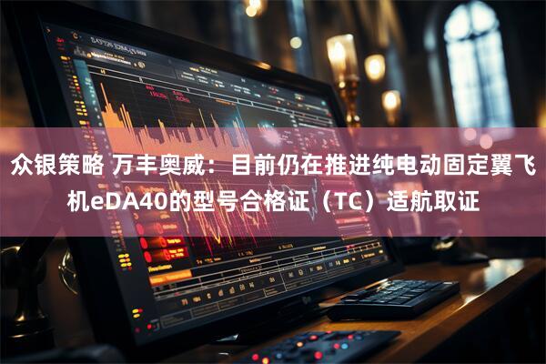 众银策略 万丰奥威：目前仍在推进纯电动固定翼飞机eDA40的型号合格证（TC）适航取证