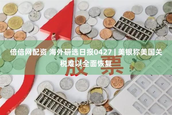 倍倍网配资 海外研选日报0427 | 美银称美国关税难以全面恢复