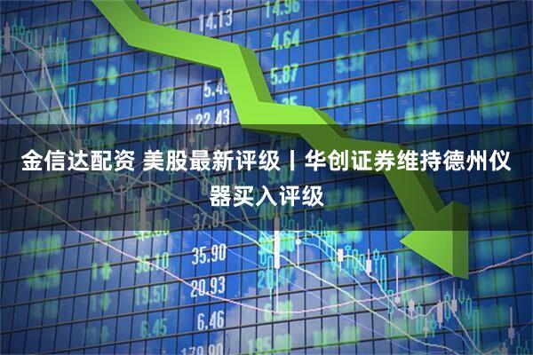 金信达配资 美股最新评级丨华创证券维持德州仪器买入评级