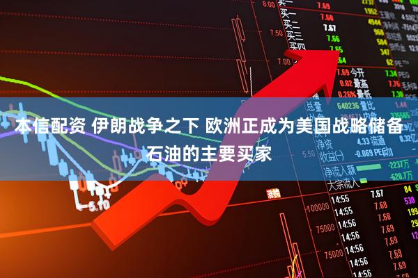 本信配资 伊朗战争之下 欧洲正成为美国战略储备石油的主要买家