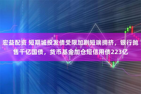 宏益配资 短期城投发债受限加剧短端拥挤，银行抛售千亿国债，货币基金加仓短信用债223亿