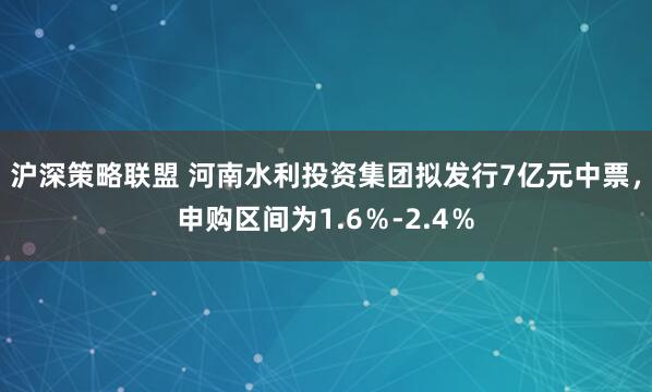 沪深策略联盟 河南水利投资集团拟发行7亿元中票，申购区间为1.6％-2.4％