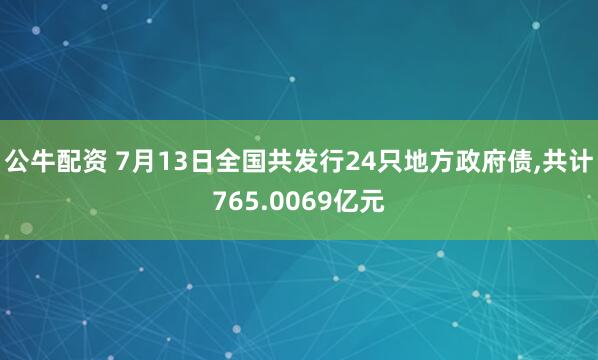 公牛配资 7月13日全国共发行24只地方政府债,共计765.0069亿元